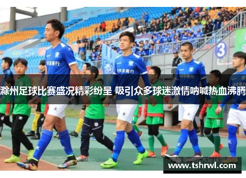 滁州足球比赛盛况精彩纷呈 吸引众多球迷激情呐喊热血沸腾