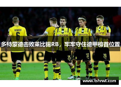 多特蒙德击败莱比锡RB，牢牢守住德甲榜首位置