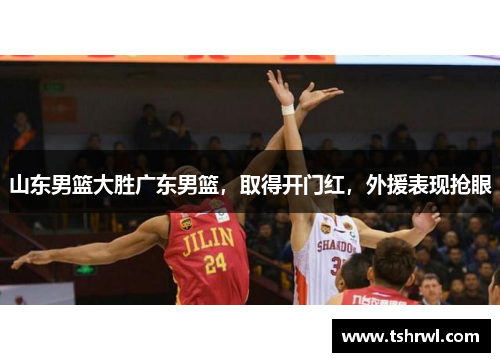 山东男篮大胜广东男篮，取得开门红，外援表现抢眼