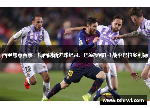 西甲焦点赛事：梅西刷新进球纪录，巴塞罗那1-1战平巴拉多利德