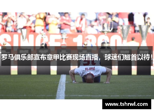 罗马俱乐部宣布意甲比赛现场直播，球迷们翘首以待！