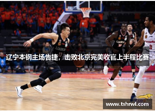 辽宁本钢主场告捷，击败北京完美收官上半程比赛