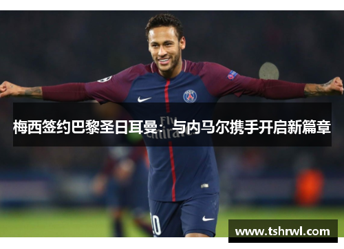 梅西签约巴黎圣日耳曼：与内马尔携手开启新篇章