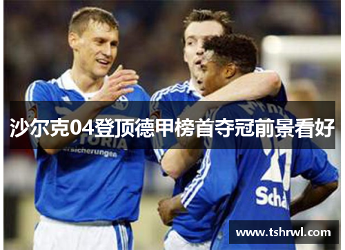 沙尔克04登顶德甲榜首夺冠前景看好