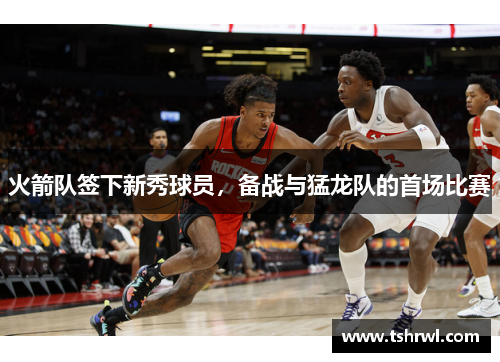火箭队签下新秀球员，备战与猛龙队的首场比赛