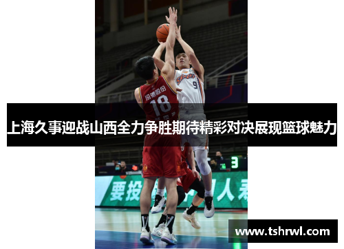 上海久事迎战山西全力争胜期待精彩对决展现篮球魅力