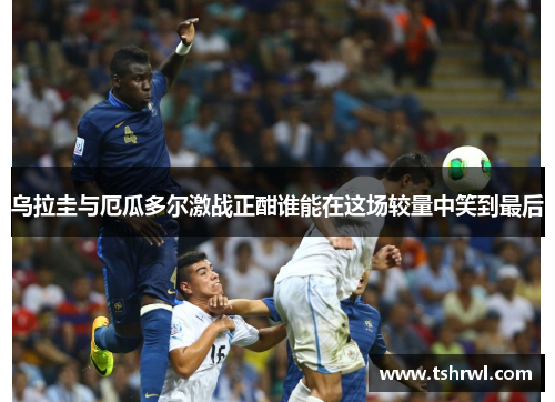 乌拉圭与厄瓜多尔激战正酣谁能在这场较量中笑到最后