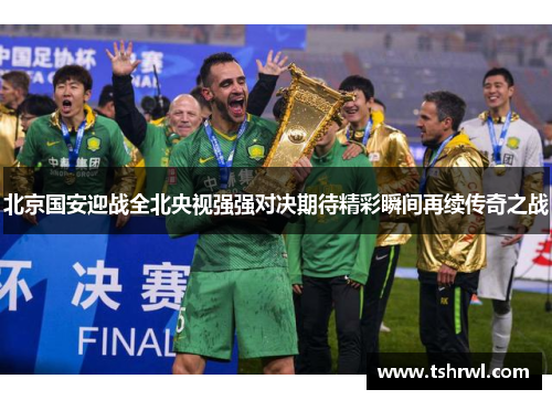 北京国安迎战全北央视强强对决期待精彩瞬间再续传奇之战