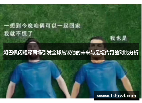 姆巴佩闪耀绿茵场引发全球热议他的未来与足坛传奇的对比分析