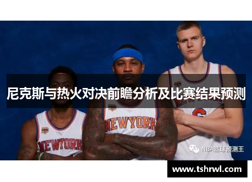 尼克斯与热火对决前瞻分析及比赛结果预测