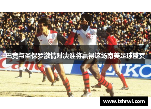 巴竞与圣保罗激情对决谁将赢得这场南美足球盛宴