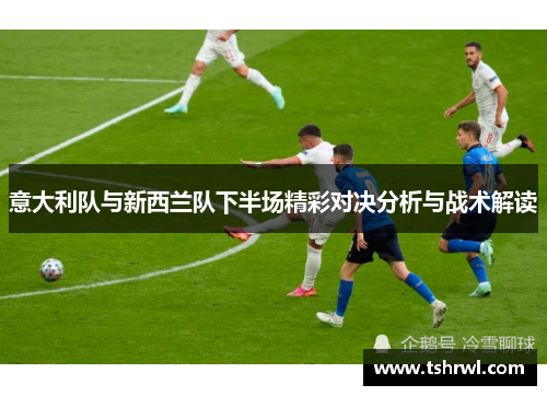意大利队与新西兰队下半场精彩对决分析与战术解读