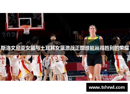 斯洛文尼亚女篮与土耳其女篮激战正酣谁能赢得胜利的荣耀