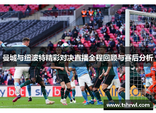 曼城与纽波特精彩对决直播全程回顾与赛后分析