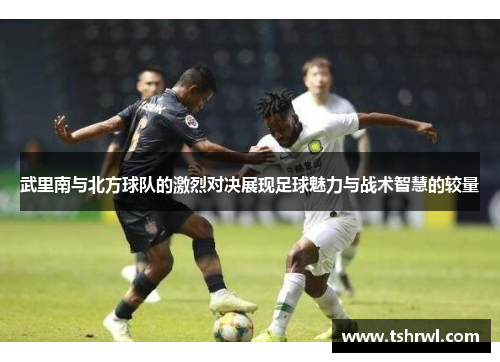 武里南与北方球队的激烈对决展现足球魅力与战术智慧的较量