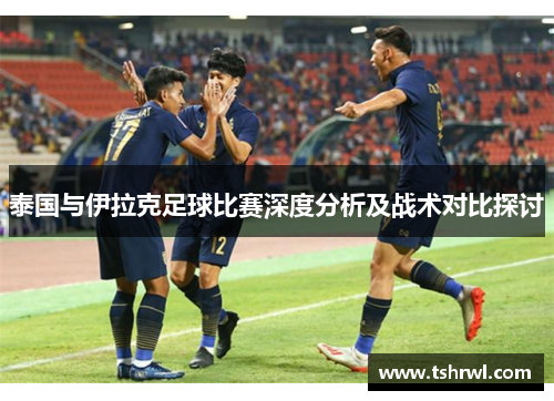 泰国与伊拉克足球比赛深度分析及战术对比探讨