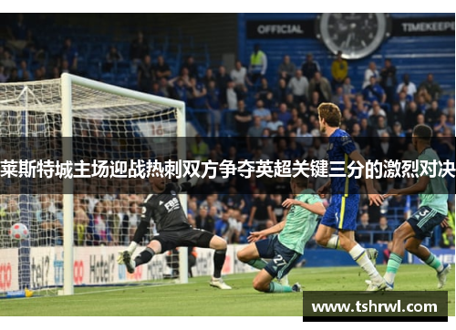 莱斯特城主场迎战热刺双方争夺英超关键三分的激烈对决