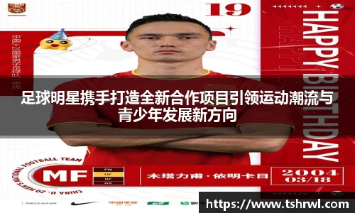 足球明星携手打造全新合作项目引领运动潮流与青少年发展新方向