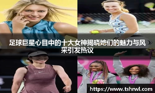 足球巨星心目中的十大女神揭晓她们的魅力与风采引发热议